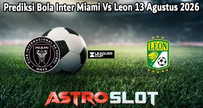 Prediksi Bola Inter Miami Vs Leon 13 Agustus 2026