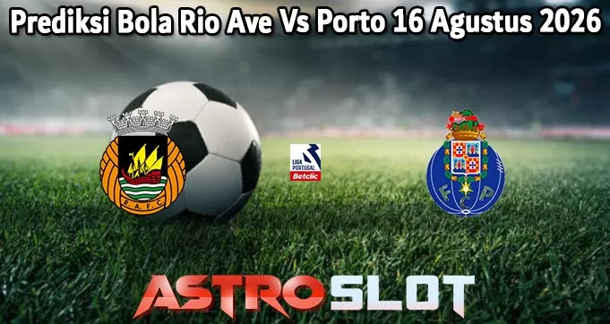 Prediksi Bola Rio Ave Vs Porto 16 Agustus 2026